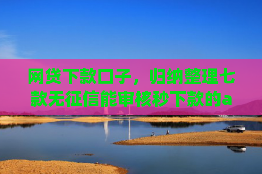 网贷下款口子，归纳整理七款无征信能审核秒下款的app