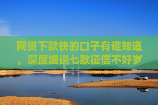 网贷下款快的口子有谁知道，深度细说七款征信不好岁数小能下款的app