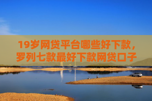 19岁网贷平台哪些好下款，罗列七款最好下款网贷口子