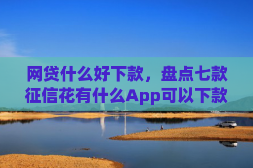 网贷什么好下款，盘点七款征信花有什么App可以下款