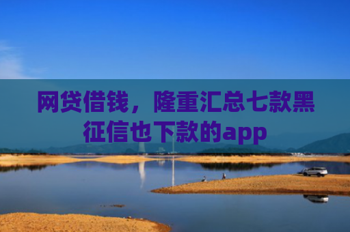 网贷借钱，隆重汇总七款黑征信也下款的app