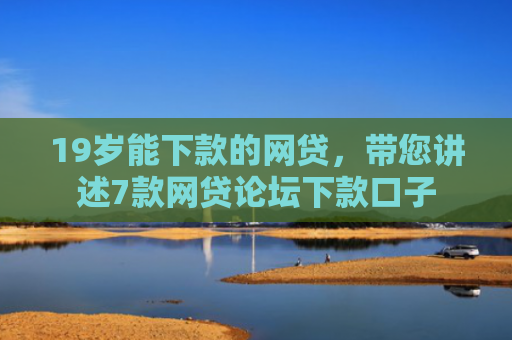 19岁能下款的网贷，带您讲述7款网贷论坛下款口子