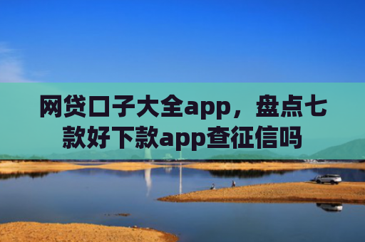 网贷口子大全app，盘点七款好下款app查征信吗