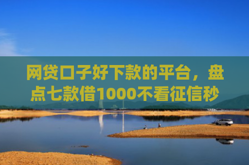 网贷口子好下款的平台，盘点七款借1000不看征信秒下款app