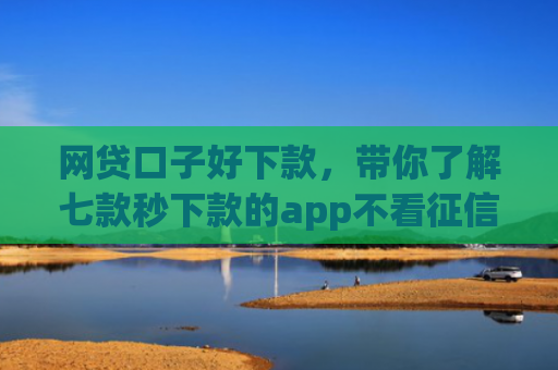 网贷口子好下款，带你了解七款秒下款的app不看征信