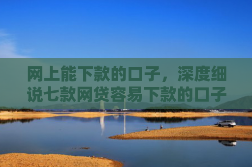 网上能下款的口子，深度细说七款网贷容易下款的口子