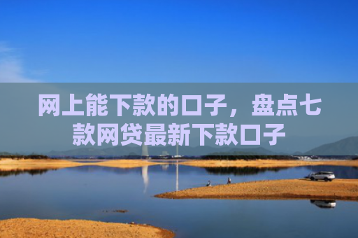 网上能下款的口子，盘点七款网贷最新下款口子