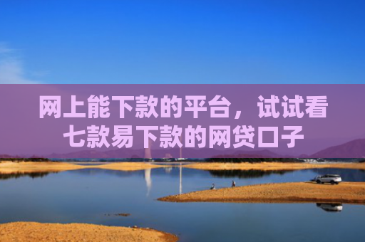 网上能下款的平台，试试看七款易下款的网贷口子