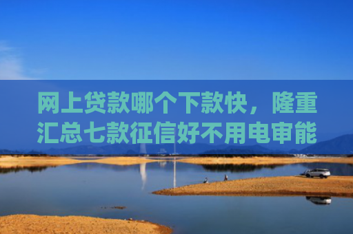 网上贷款哪个下款快，隆重汇总七款征信好不用电审能下款的app