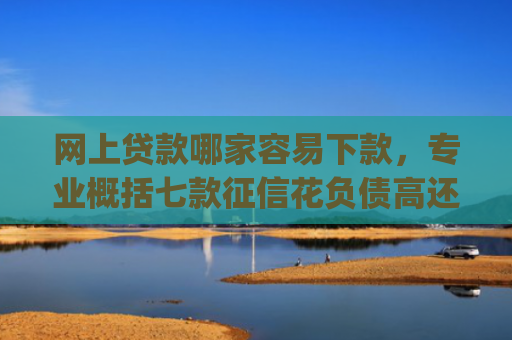 网上贷款哪家容易下款，专业概括七款征信花负债高还能下款的大额度app