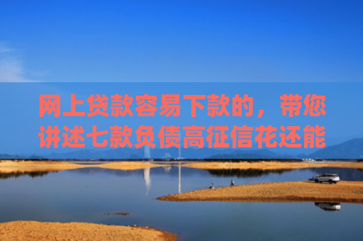 网上贷款容易下款的，带您讲述七款负债高征信花还能下款的app2025