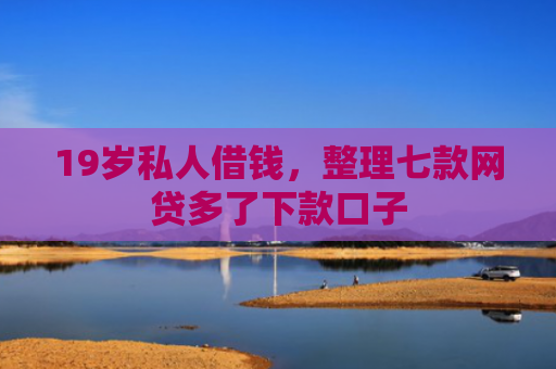 19岁私人借钱，整理七款网贷多了下款口子