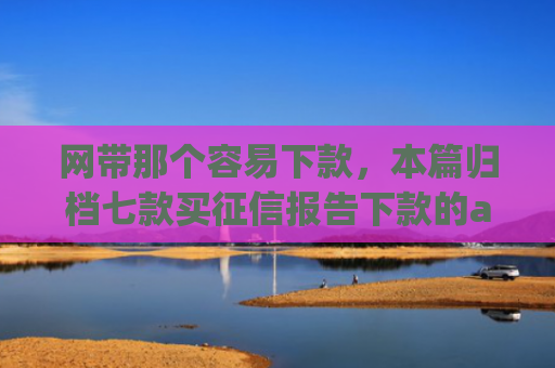 网带那个容易下款，本篇归档七款买征信报告下款的app