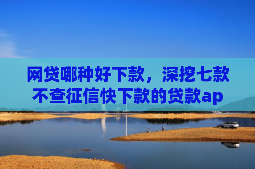 网贷哪种好下款，深挖七款不查征信快下款的贷款app