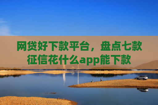 网贷好下款平台，盘点七款征信花什么app能下款