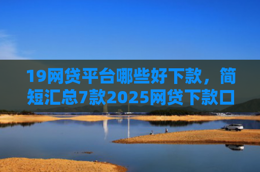 19网贷平台哪些好下款，简短汇总7款2025网贷下款口子