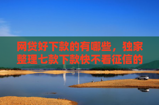 网贷好下款的有哪些，独家整理七款下款快不看征信的APP