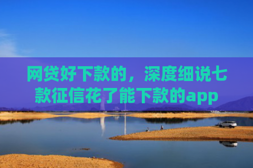 网贷好下款的，深度细说七款征信花了能下款的app
