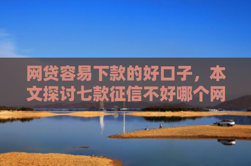 网贷容易下款的好口子，本文探讨七款征信不好哪个网贷APP好下款