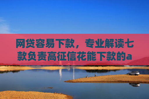 网贷容易下款，专业解读七款负责高征信花能下款的app