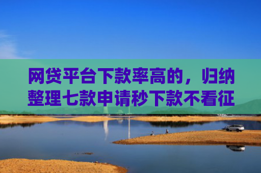 网贷平台下款率高的，归纳整理七款申请秒下款不看征信的app