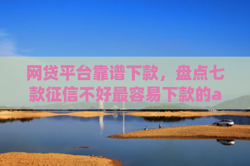 网贷平台靠谱下款，盘点七款征信不好最容易下款的app