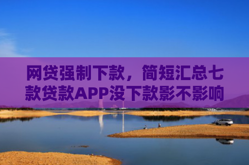 网贷强制下款，简短汇总七款贷款APP没下款影不影响征信