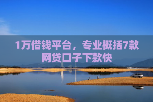 1万借钱平台，专业概括7款网贷口子下款快