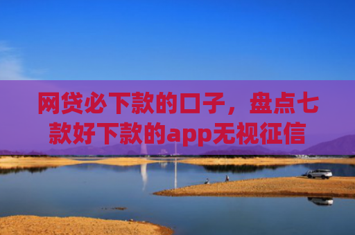 网贷必下款的口子，盘点七款好下款的app无视征信