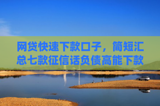 网贷快速下款口子，简短汇总七款征信话负债高能下款的app