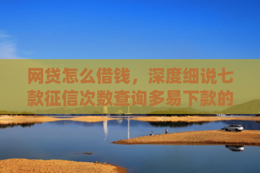 网贷怎么借钱，深度细说七款征信次数查询多易下款的app