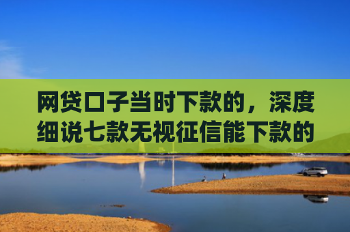网贷口子当时下款的，深度细说七款无视征信能下款的app