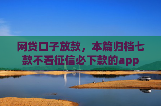 网贷口子放款，本篇归档七款不看征信必下款的app