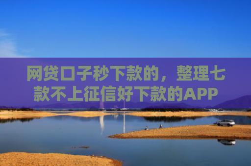 网贷口子秒下款的，整理七款不上征信好下款的APP