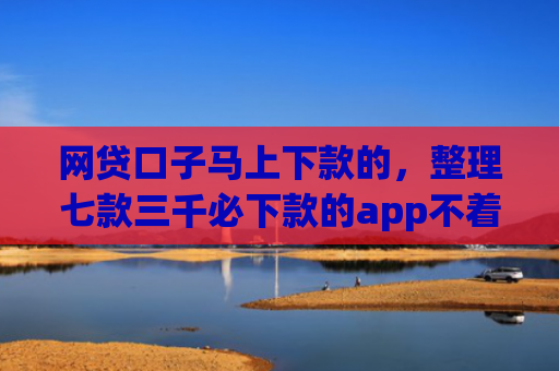 网贷口子马上下款的，整理七款三千必下款的app不着征信