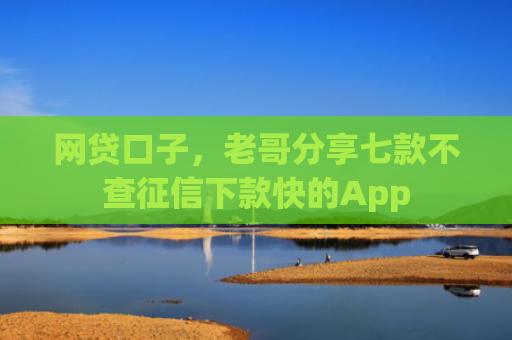 网贷口子，老哥分享七款不查征信下款快的App