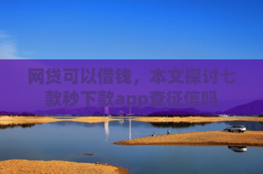网贷可以借钱，本文探讨七款秒下款app查征信吗