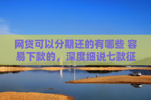 网贷可以分期还的有哪些 容易下款的，深度细说七款征信花那个APP好下款