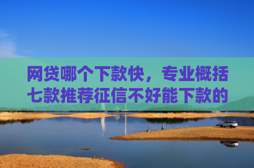 网贷哪个下款快，专业概括七款推荐征信不好能下款的app