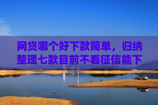 网贷哪个好下款简单，归纳整理七款目前不看征信能下款的app