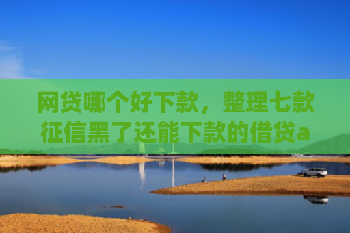 网贷哪个好下款，整理七款征信黑了还能下款的借贷app