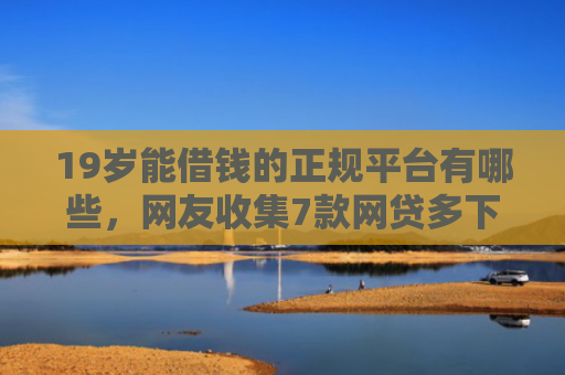 19岁能借钱的正规平台有哪些，网友收集7款网贷多下款口子