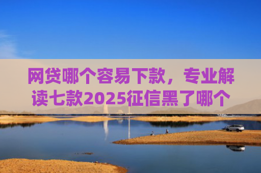 网贷哪个容易下款，专业解读七款2025征信黑了哪个app还能下款