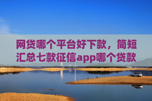 网贷哪个平台好下款，简短汇总七款征信app哪个贷款好下款