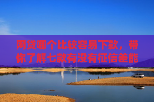 网贷哪个比较容易下款，带你了解七款有没有征信差能下款的app