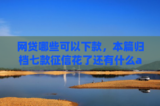 网贷哪些可以下款，本篇归档七款征信花了还有什么app能下款