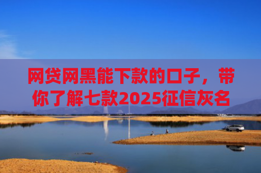 网贷网黑能下款的口子，带你了解七款2025征信灰名单能下款的app