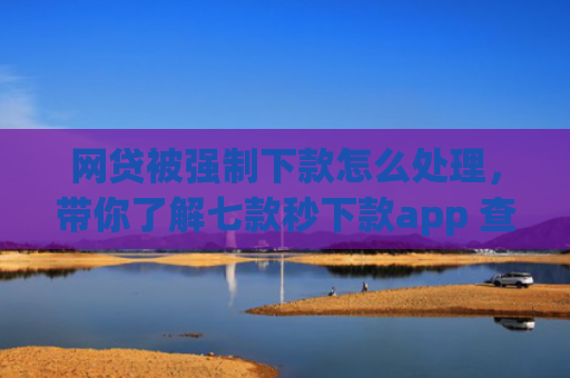 网贷被强制下款怎么处理，带你了解七款秒下款app 查征信吗