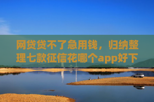 网贷贷不了急用钱，归纳整理七款征信花哪个app好下款