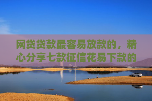 网贷贷款最容易放款的，精心分享七款征信花易下款的app